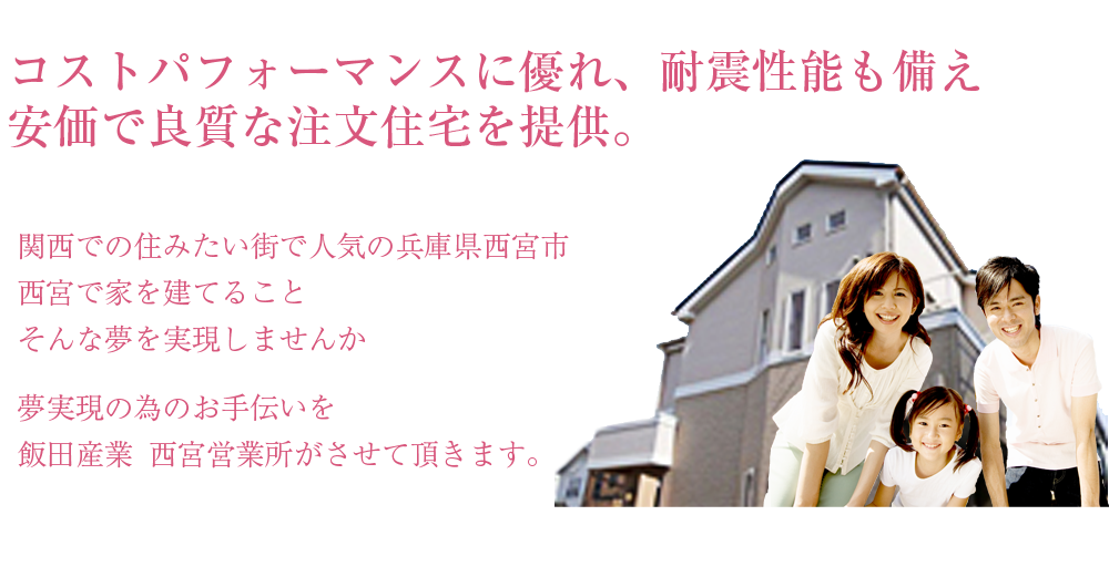 コストパフォーマンスに優れ、耐震性能も備え安価で良質な注文住宅を提供。 関西での住みたい街で人気の兵庫県西宮市。西宮で家を建てること、そんな夢を実現しませんか。（家族と家のイメージ画像）
